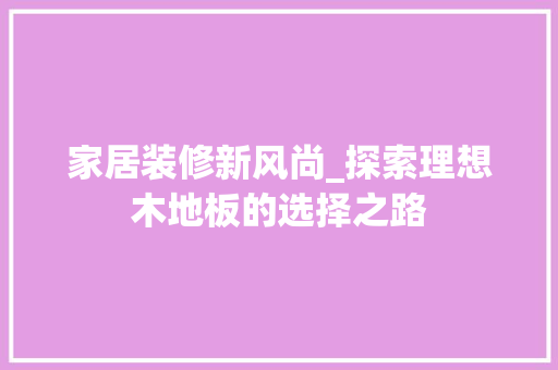 家居装修新风尚_探索理想木地板的选择之路 卧室装修