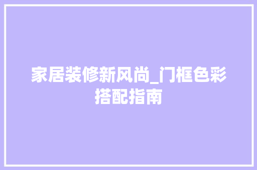 家居装修新风尚_门框色彩搭配指南