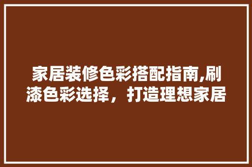 家居装修色彩搭配指南,刷漆色彩选择，打造理想家居氛围