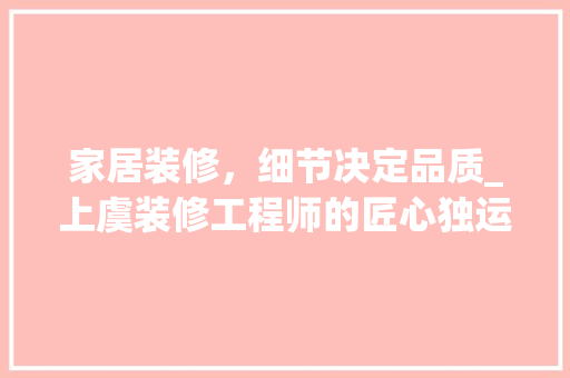 家居装修，细节决定品质_上虞装修工程师的匠心独运