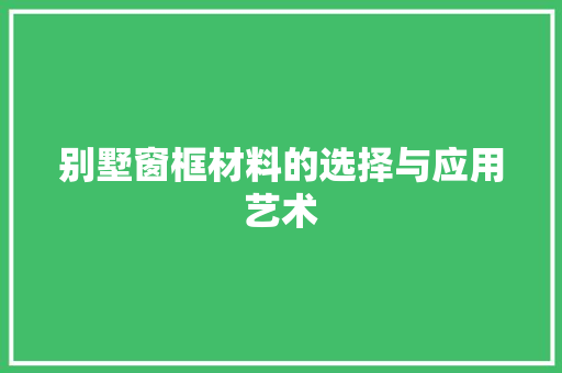 别墅窗框材料的选择与应用艺术 家居装修