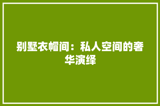 别墅衣帽间：私人空间的奢华演绎 家居装修