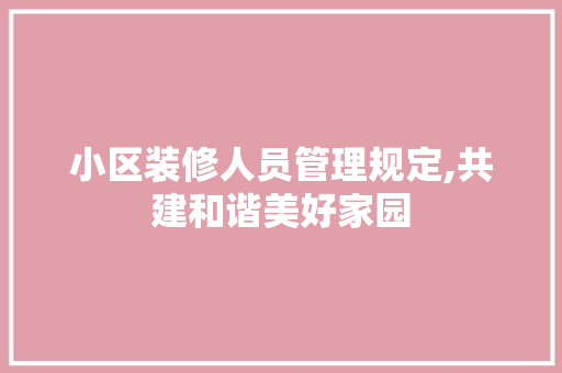小区装修人员管理规定,共建和谐美好家园