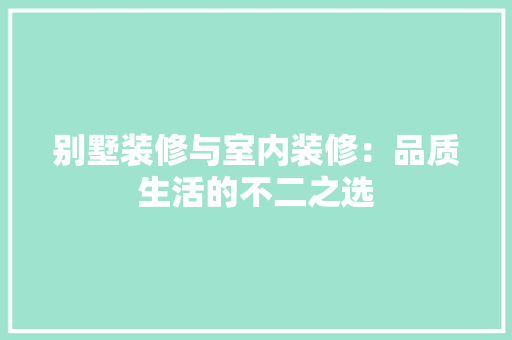 别墅装修与室内装修：品质生活的不二之选 家居装修