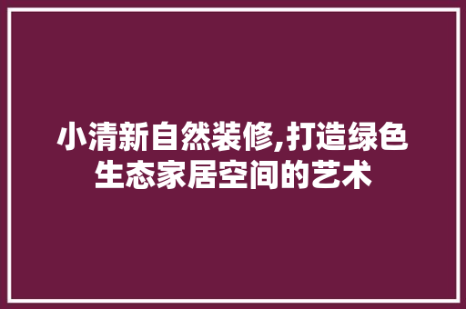 小清新自然装修,打造绿色生态家居空间的艺术