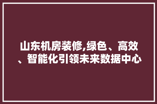 山东机房装修,绿色、高效、智能化引领未来数据中心发展