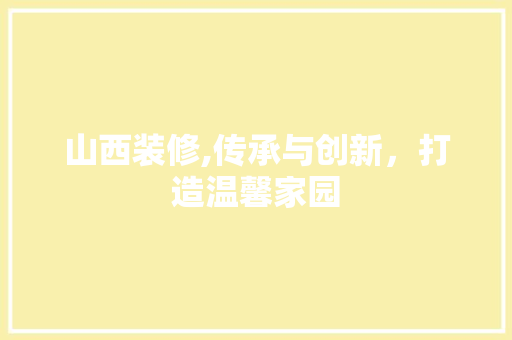 山西装修,传承与创新，打造温馨家园