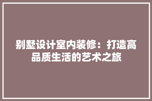 别墅设计室内装修：打造高品质生活的艺术之旅 家居装修