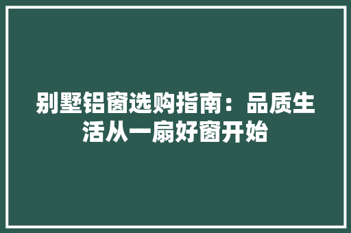 别墅铝窗选购指南：品质生活从一扇好窗开始 家居装修