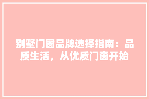 别墅门窗品牌选择指南：品质生活，从优质门窗开始 家居装修