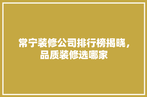 常宁装修公司排行榜揭晓，品质装修选哪家 家居装修