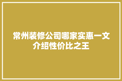 常州装修公司哪家实惠一文介绍性价比之王