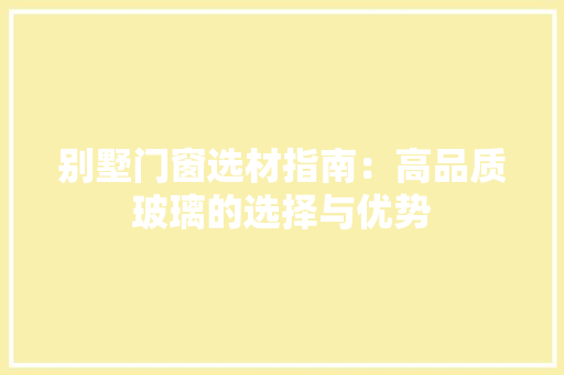别墅门窗选材指南：高品质玻璃的选择与优势 家居装修