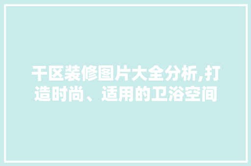 干区装修图片大全分析,打造时尚、适用的卫浴空间 木雕艺术