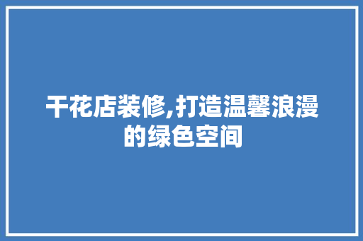 干花店装修,打造温馨浪漫的绿色空间 室内设计