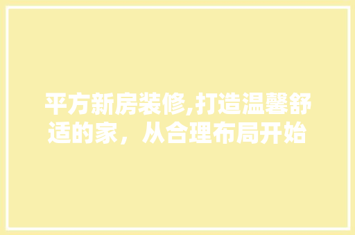 平方新房装修,打造温馨舒适的家，从合理布局开始 软装设计