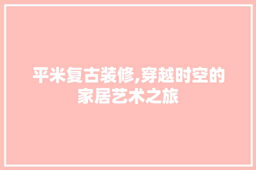 平米复古装修,穿越时空的家居艺术之旅 家居装修