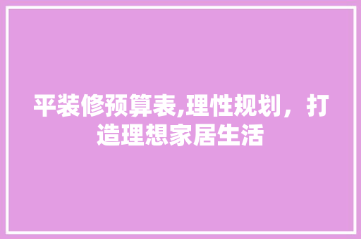 平装修预算表,理性规划，打造理想家居生活 软装设计