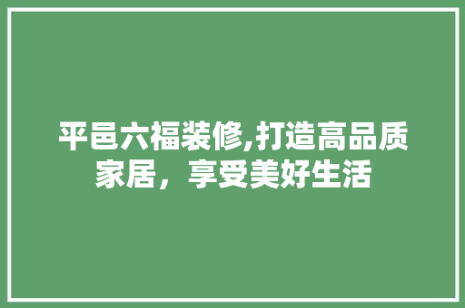 平邑六福装修,打造高品质家居，享受美好生活