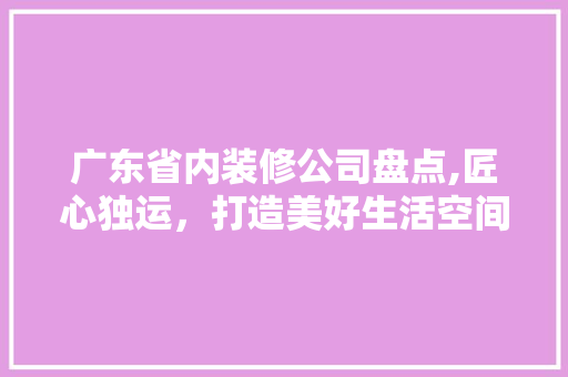 广东省内装修公司盘点,匠心独运，打造美好生活空间 卧室装修