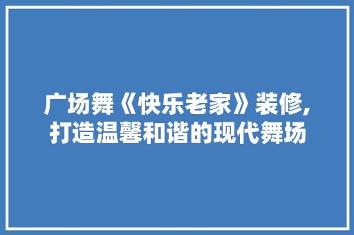 广场舞《快乐老家》装修,打造温馨和谐的现代舞场