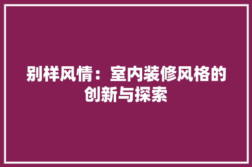别样风情：室内装修风格的创新与探索 家居装修