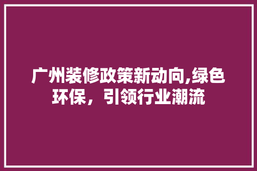 广州装修政策新动向,绿色环保，引领行业潮流 现代风格装饰