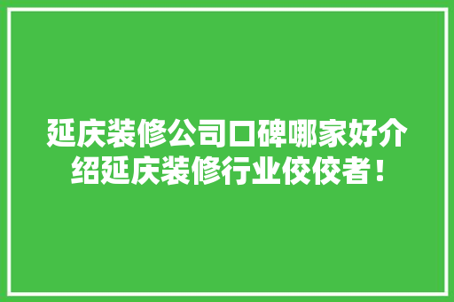 延庆装修公司口碑哪家好介绍延庆装修行业佼佼者！