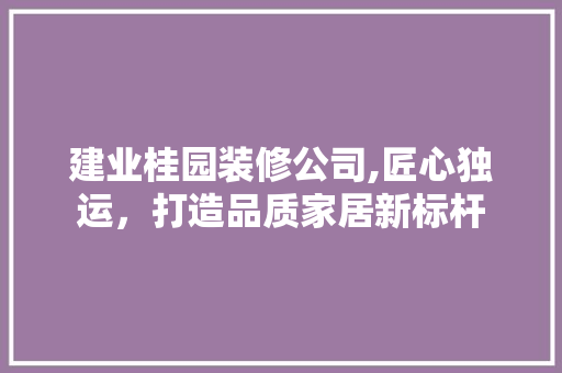 建业桂园装修公司,匠心独运，打造品质家居新标杆 软装设计