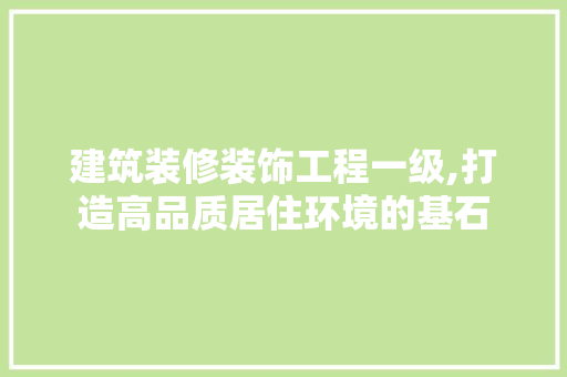 建筑装修装饰工程一级,打造高品质居住环境的基石