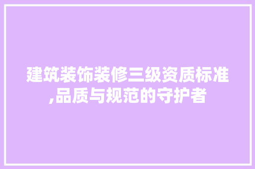 建筑装饰装修三级资质标准,品质与规范的守护者 中式风格装饰