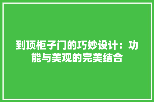 到顶柜子门的巧妙设计：功能与美观的完美结合 家居装修