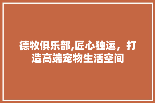 德牧俱乐部,匠心独运，打造高端宠物生活空间