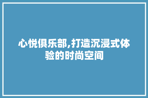 心悦俱乐部,打造沉浸式体验的时尚空间