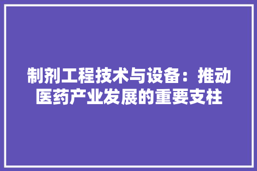 制剂工程技术与设备：推动医药产业发展的重要支柱