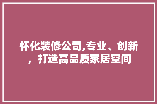 怀化装修公司,专业、创新，打造高品质家居空间