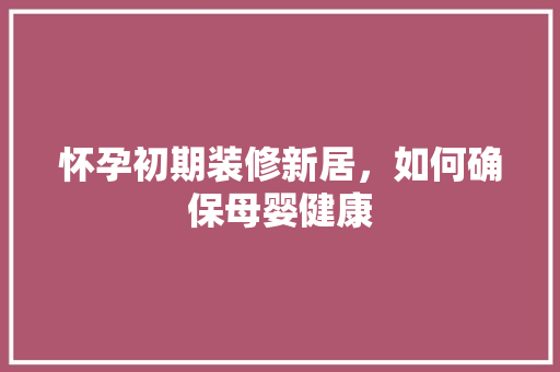 怀孕初期装修新居，如何确保母婴健康