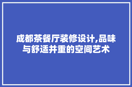 成都茶餐厅装修设计,品味与舒适并重的空间艺术 中式风格装饰