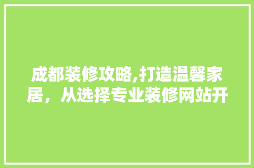 成都装修攻略,打造温馨家居，从选择专业装修网站开始 家居装修