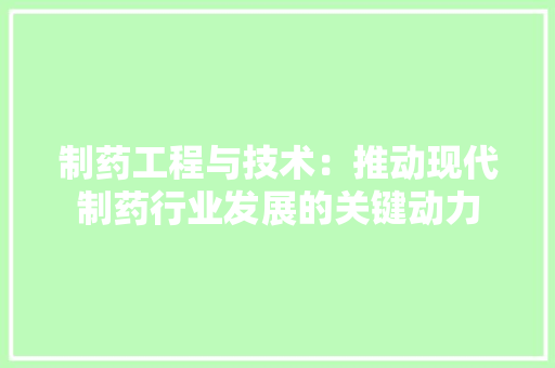 制药工程与技术：推动现代制药行业发展的关键动力 家居装修