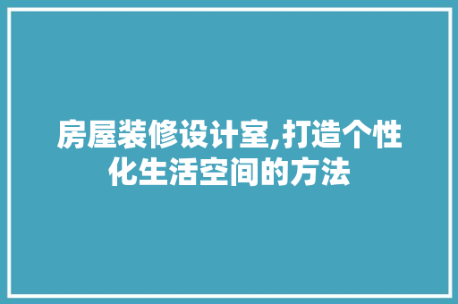 房屋装修设计室,打造个性化生活空间的方法
