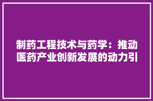 制药工程技术与药学：推动医药产业创新发展的动力引擎 家居装修