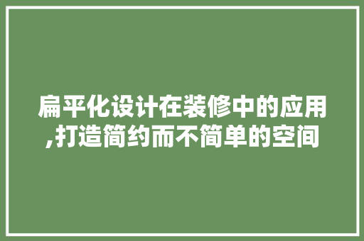 扁平化设计在装修中的应用,打造简约而不简单的空间美学 软装设计