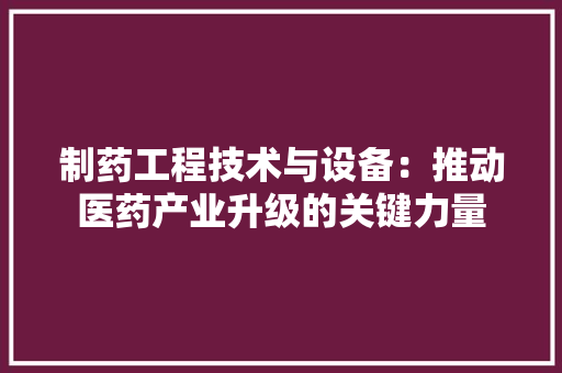 制药工程技术与设备：推动医药产业升级的关键力量 家居装修