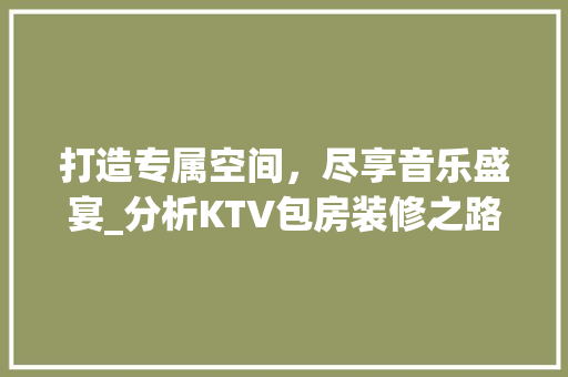 打造专属空间，尽享音乐盛宴_分析KTV包房装修之路