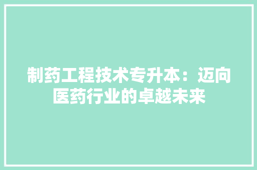 制药工程技术专升本：迈向医药行业的卓越未来