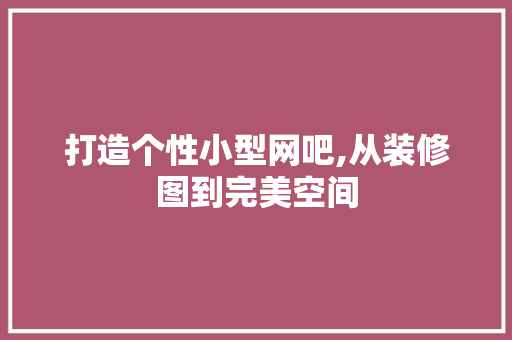 打造个性小型网吧,从装修图到完美空间