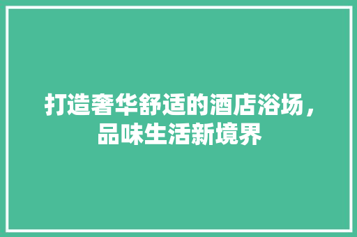 打造奢华舒适的酒店浴场，品味生活新境界