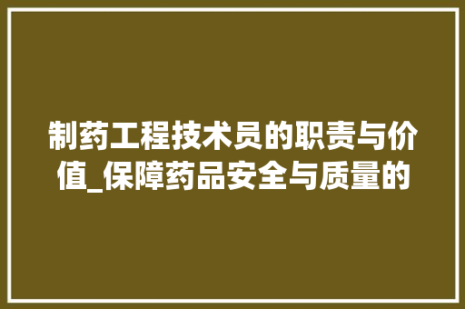制药工程技术员的职责与价值_保障药品安全与质量的关键力量 家居装修