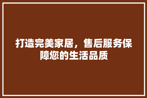 打造完美家居，售后服务保障您的生活品质